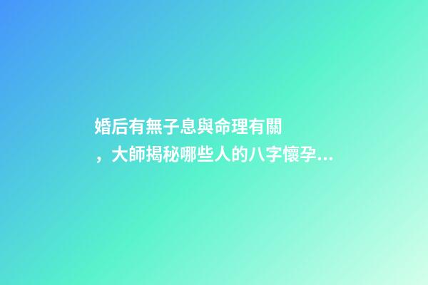 婚后有無子息與命理有關，大師揭秘哪些人的八字懷孕易流產